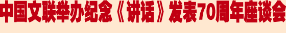 中國文聯舉辦紀念《講話》發(fā)表70周年座談會